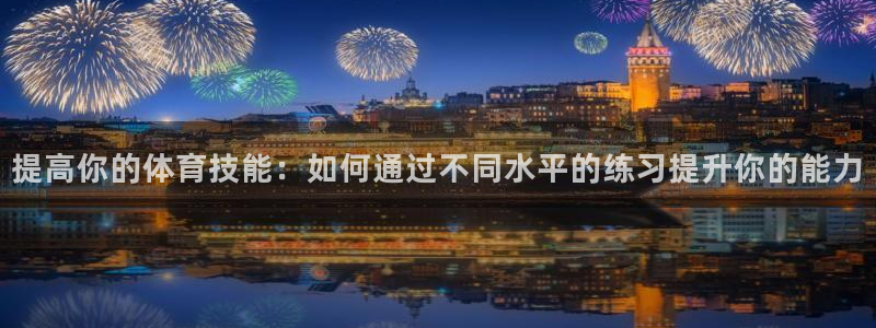 中欧plus：提高你的体育技能：如何通过不同水平的练习提升你的能力