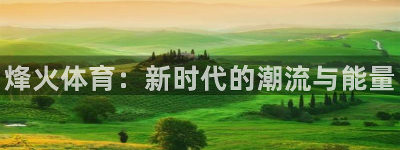 中欧红利优享混合c估值：烽火体育：新时代的潮流与能量